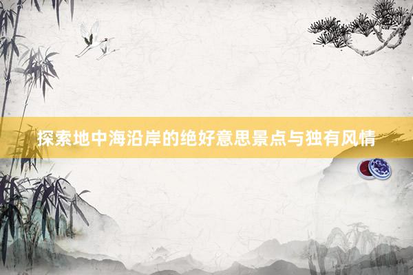 探索地中海沿岸的绝好意思景点与独有风情