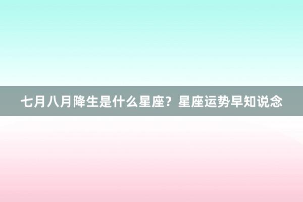 七月八月降生是什么星座？星座运势早知说念