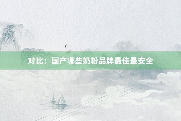 对比：国产哪些奶粉品牌最佳最安全