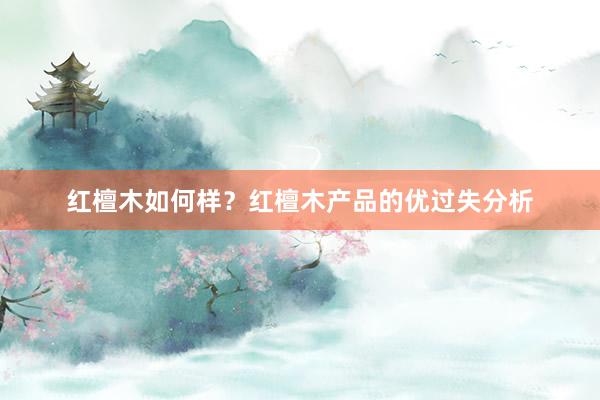红檀木如何样？红檀木产品的优过失分析
