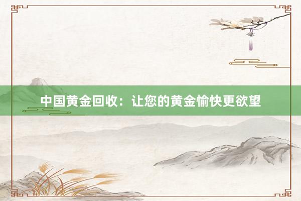 中国黄金回收：让您的黄金愉快更欲望