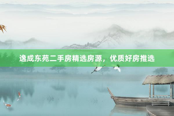 逸成东苑二手房精选房源，优质好房推选