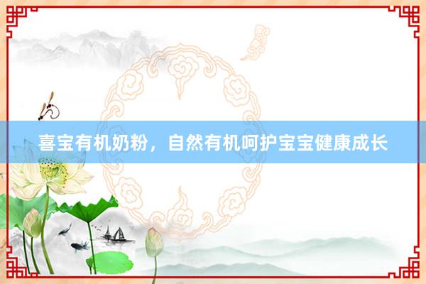 喜宝有机奶粉，自然有机呵护宝宝健康成长